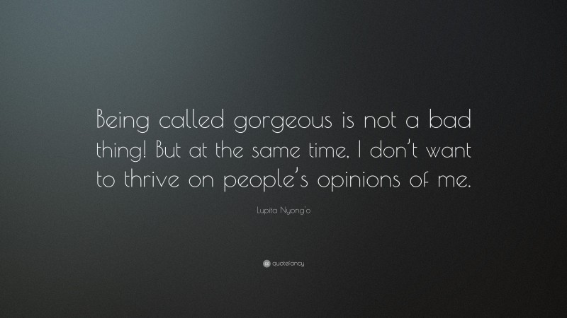 Lupita Nyong'o Quote: “Being called gorgeous is not a bad thing! But at the same time, I don’t want to thrive on people’s opinions of me.”