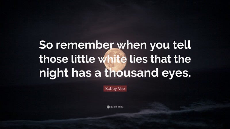 Bobby Vee Quote: “So remember when you tell those little white lies that the night has a thousand eyes.”