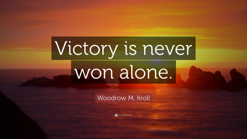 Woodrow M. Kroll Quote: “Victory is never won alone.”