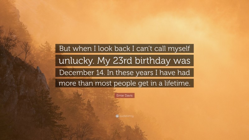 Ernie Davis Quote: “But when I look back I can’t call myself unlucky. My 23rd birthday was December 14. In these years I have had more than most people get in a lifetime.”