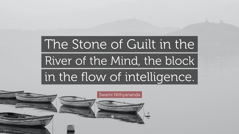 Swami Nithyananda Quote: “The Stone of Guilt in the River of the Mind, the block in the flow of intelligence.”