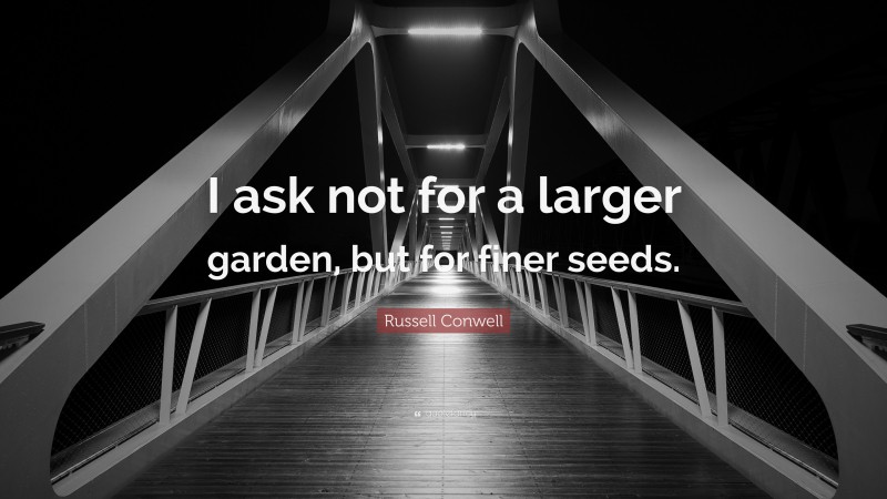 Russell Conwell Quote: “I ask not for a larger garden, but for finer seeds.”