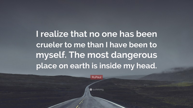 RuPaul Quote: “I realize that no one has been crueler to me than I have been to myself. The most dangerous place on earth is inside my head.”