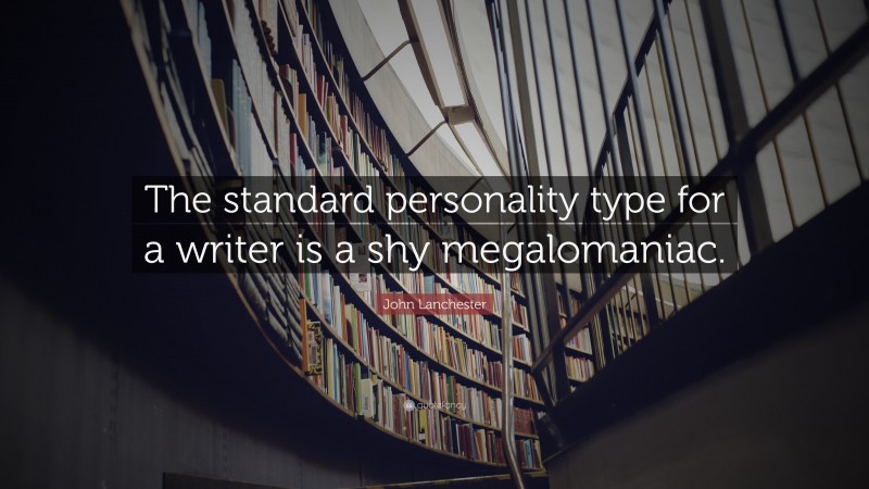 John Lanchester Quote: “The standard personality type for a writer is a shy megalomaniac.”
