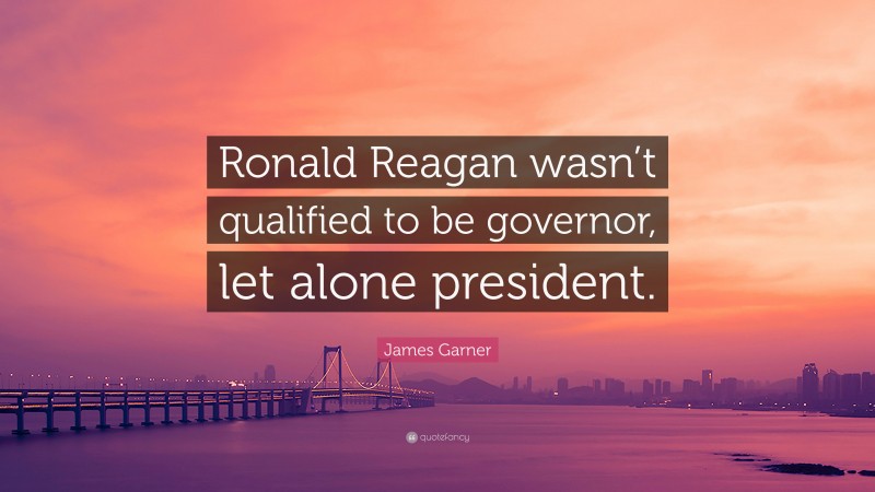 James Garner Quote: “Ronald Reagan wasn’t qualified to be governor, let alone president.”