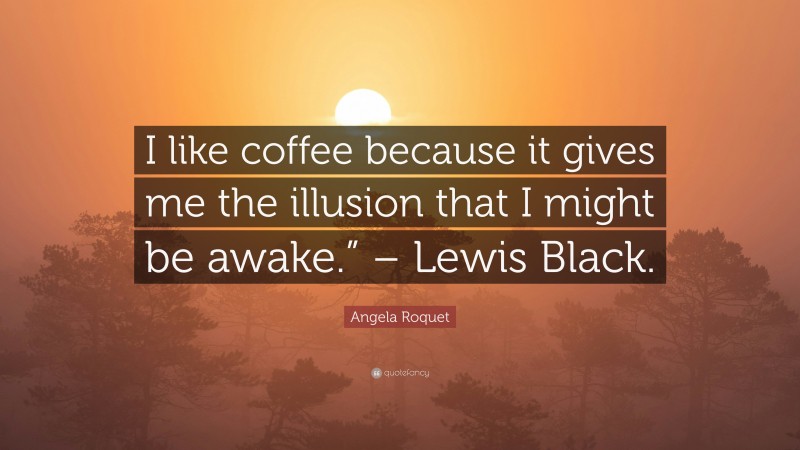 Angela Roquet Quote: “I like coffee because it gives me the illusion that I might be awake.” – Lewis Black.”