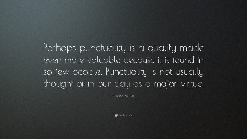 Sterling W. Sill Quote: “Perhaps punctuality is a quality made even more valuable because it is found in so few people. Punctuality is not usually thought of in our day as a major virtue.”