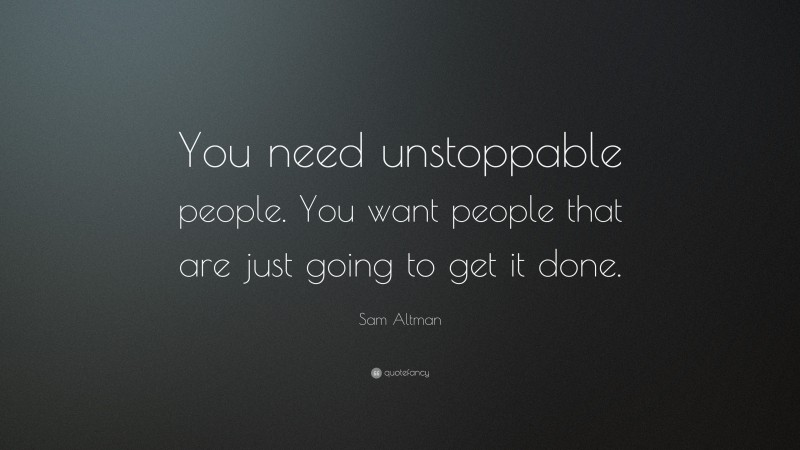 Sam Altman Quote: “You need unstoppable people. You want people that are just going to get it done.”