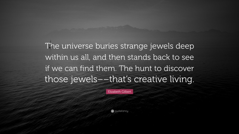 Elizabeth Gilbert Quote: “The universe buries strange jewels deep within us all, and then stands back to see if we can find them. The hunt to discover those jewels––that’s creative living.”