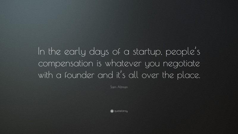 Sam Altman Quote: “In the early days of a startup, people’s compensation is whatever you negotiate with a founder and it’s all over the place.”