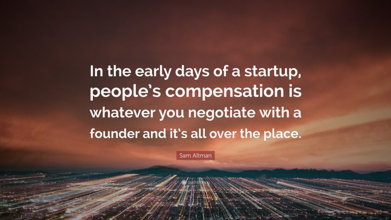Sam Altman Quote: “In the early days of a startup, people’s compensation is whatever you negotiate with a founder and it’s all over the place.”