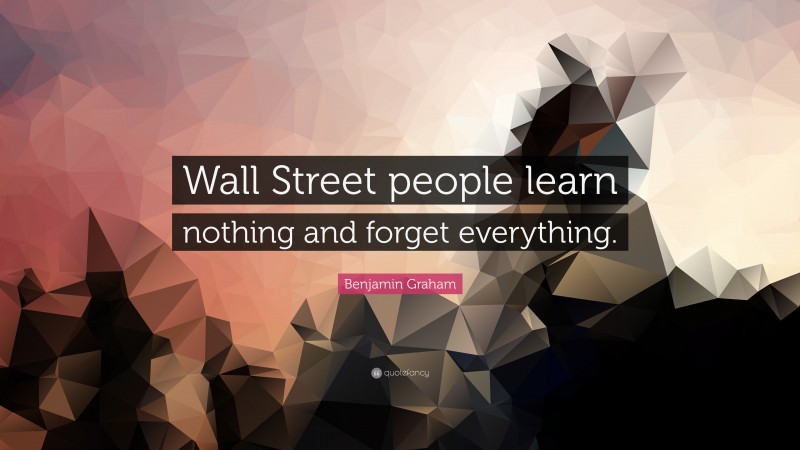Benjamin Graham Quote: “Wall Street people learn nothing and forget everything.”