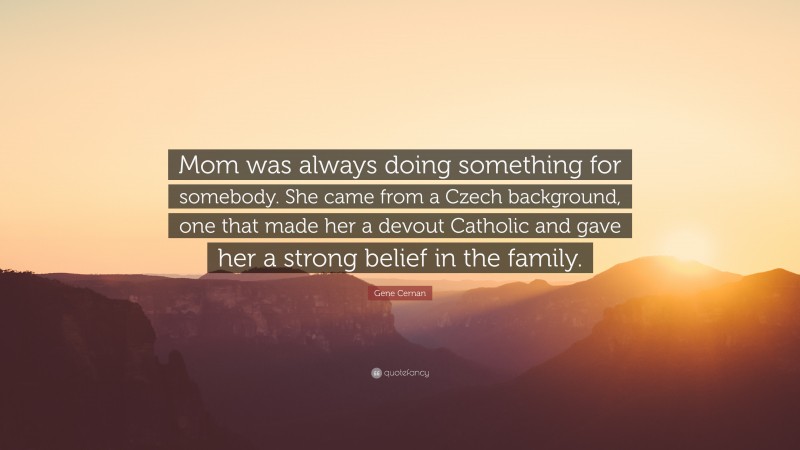 Gene Cernan Quote: “Mom was always doing something for somebody. She came from a Czech background, one that made her a devout Catholic and gave her a strong belief in the family.”