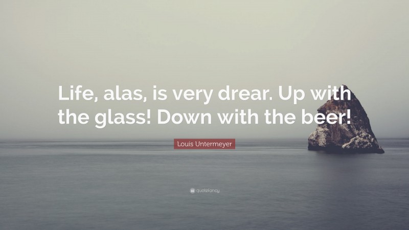 Louis Untermeyer Quote: “Life, alas, is very drear. Up with the glass! Down with the beer!”