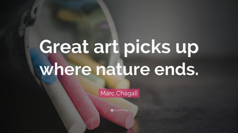 Marc Chagall Quote: “Great art picks up where nature ends.”