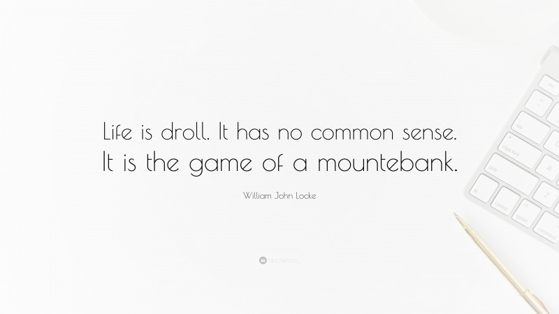 William John Locke Quote: “Life is droll. It has no common sense. It is the game of a mountebank.”