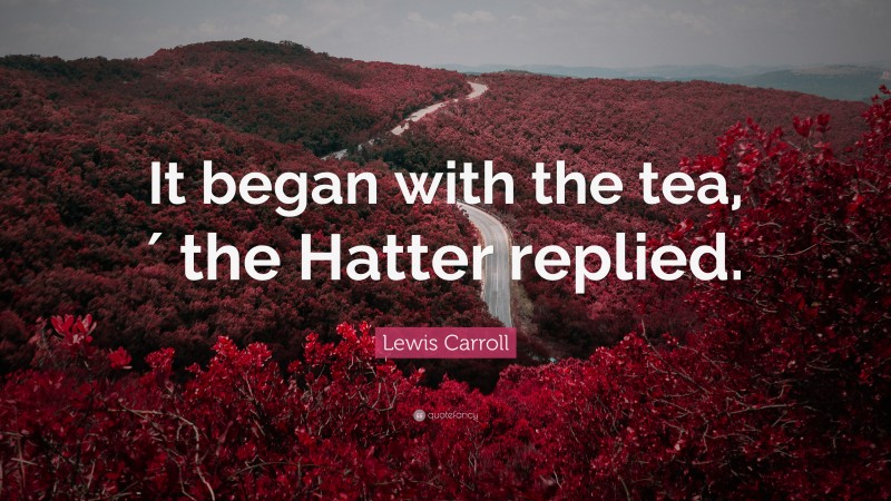 Lewis Carroll Quote: “It began with the tea,′ the Hatter replied.”