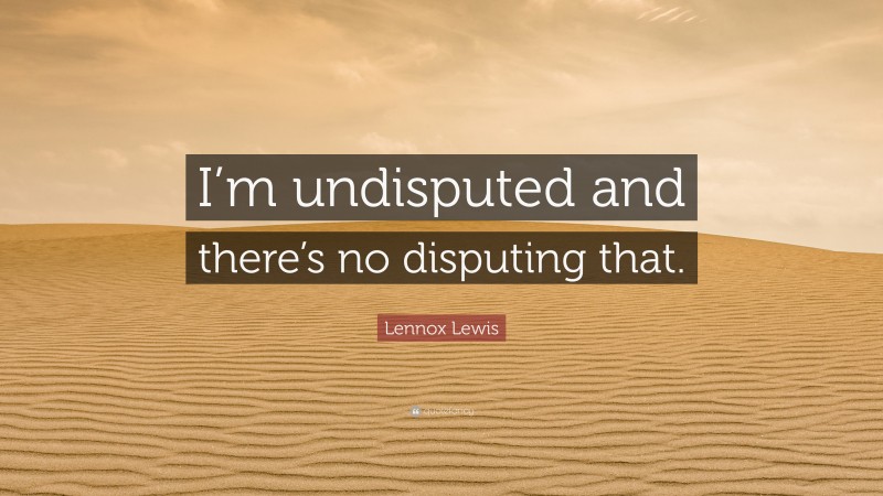 Lennox Lewis Quote: “I’m undisputed and there’s no disputing that.”