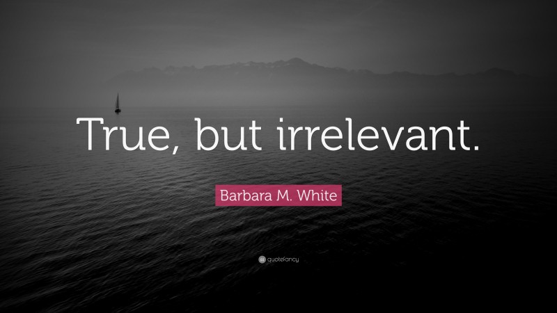 Barbara M. White Quote: “True, but irrelevant.”