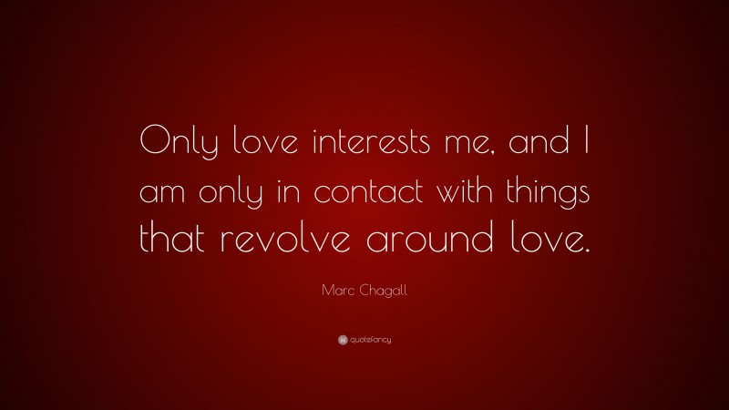 Marc Chagall Quote: “Only love interests me, and I am only in contact with things that revolve around love.”