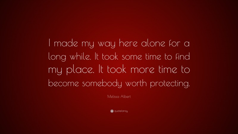 Melissa Albert Quote: “I made my way here alone for a long while. It took some time to find my place. It took more time to become somebody worth protecting.”