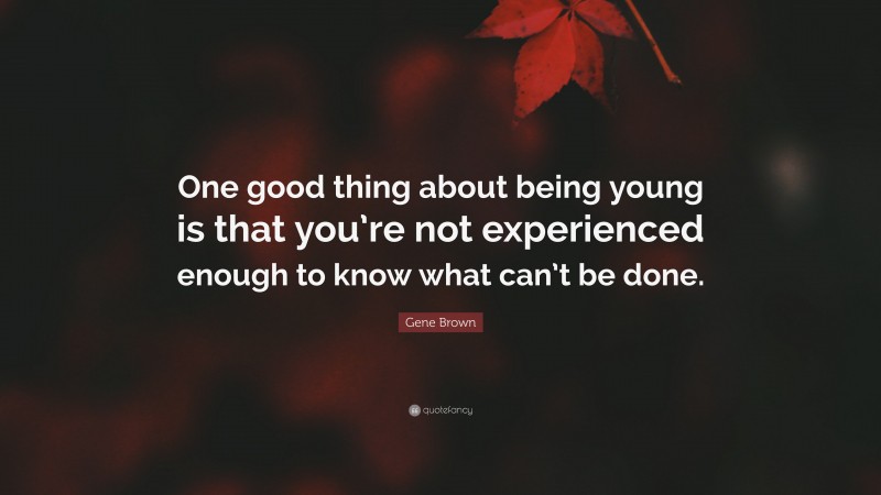 Gene Brown Quote: “One good thing about being young is that you’re not experienced enough to know what can’t be done.”