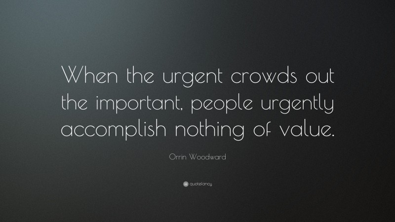 Orrin Woodward Quote: “When the urgent crowds out the important, people urgently accomplish nothing of value.”