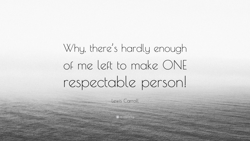 Lewis Carroll Quote: “Why, there’s hardly enough of me left to make ONE respectable person!”
