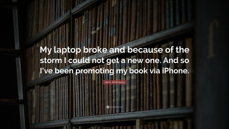 Jami Attenberg Quote: “My laptop broke and because of the storm I could not get a new one. And so I’ve been promoting my book via iPhone.”