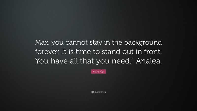 Kathy Cyr Quote: “Max, you cannot stay in the background forever. It is time to stand out in front. You have all that you need.” Analea.”