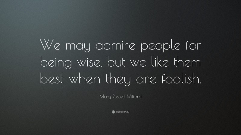 Mary Russell Mitford Quote: “We may admire people for being wise, but we like them best when they are foolish.”