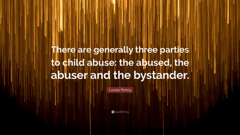 Louise Penny Quote: “There are generally three parties to child abuse: the abused, the abuser and the bystander.”