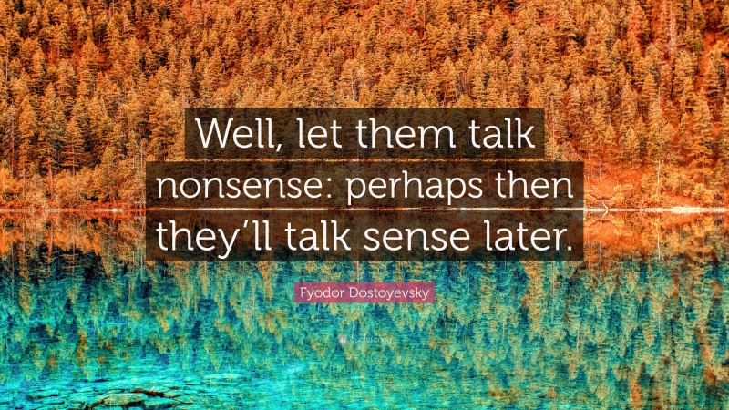 Fyodor Dostoyevsky Quote: “Well, let them talk nonsense: perhaps then they’ll talk sense later.”