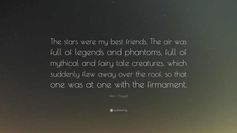 Marc Chagall Quote: “The stars were my best friends. The air was full of legends and phantoms, full of mythical and fairy tale creatures, which suddenly flew away over the roof, so that one was at one with the firmament.”