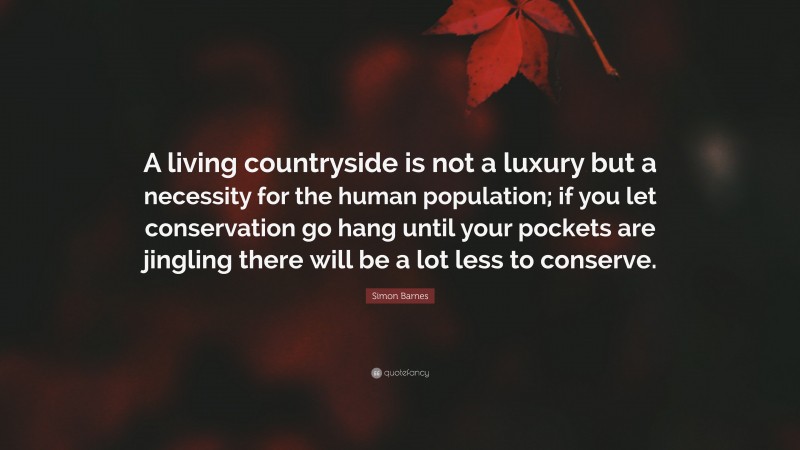 Simon Barnes Quote: “A living countryside is not a luxury but a necessity for the human population; if you let conservation go hang until your pockets are jingling there will be a lot less to conserve.”