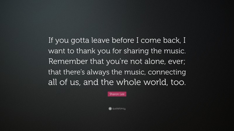 Sharon Lee Quote: “If you gotta leave before I come back, I want to thank you for sharing the music. Remember that you’re not alone, ever; that there’s always the music, connecting all of us, and the whole world, too.”