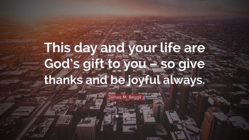 James M. Beggs Quote: “This day and your life are God’s gift to you – so give thanks and be joyful always.”