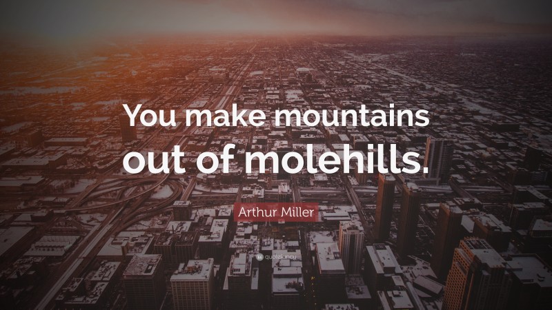 Arthur Miller Quote: “You make mountains out of molehills.”