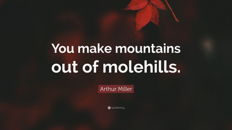 Arthur Miller Quote: “You make mountains out of molehills.”