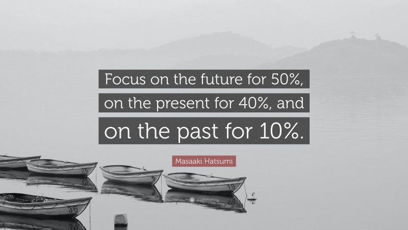 Masaaki Hatsumi Quote: “Focus on the future for 50%, on the present for 40%, and on the past for 10%.”