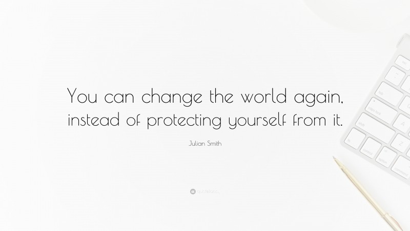 Julian Smith Quote: “You can change the world again, instead of protecting yourself from it.”