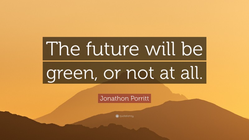 Jonathon Porritt Quote: “The future will be green, or not at all.”