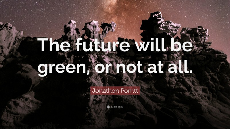 Jonathon Porritt Quote: “The future will be green, or not at all.”