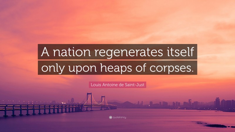 Louis Antoine de Saint-Just Quote: “A nation regenerates itself only upon heaps of corpses.”