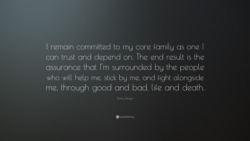 Sonny Barger Quote: “I remain committed to my core family as one I can trust and depend on. The end result is the assurance that I’m surrounded by the people who will help me, stick by me, and fight alongside me, through good and bad, life and death.”