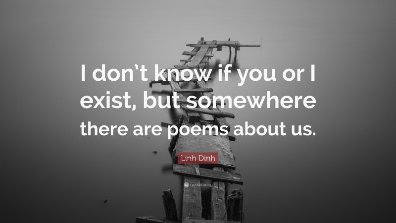 Linh Dinh Quote: “I don’t know if you or I exist, but somewhere there are poems about us.”