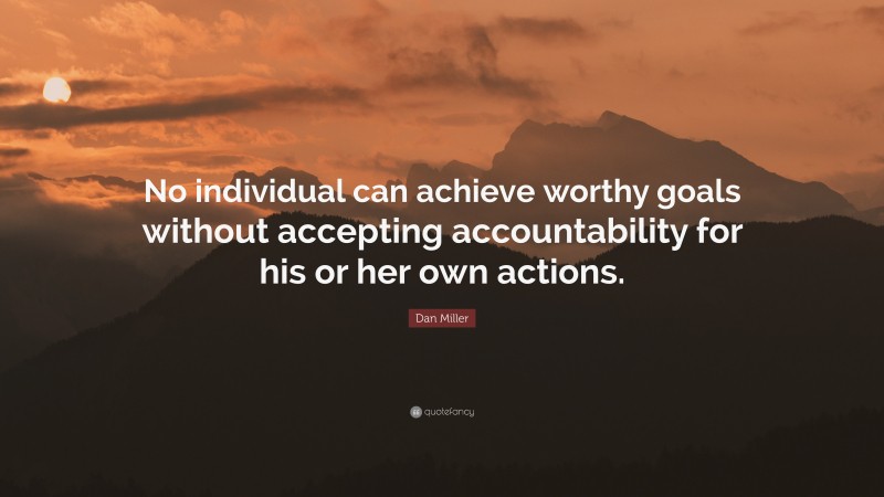 Dan Miller Quote: “No individual can achieve worthy goals without accepting accountability for his or her own actions.”
