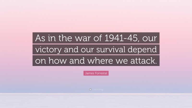 James Forrestal Quote: “As in the war of 1941-45, our victory and our survival depend on how and where we attack.”