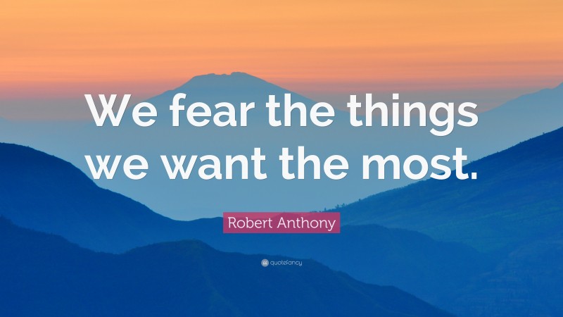 Robert Anthony Quote: “We fear the things we want the most.”