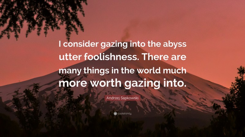 Andrzej Sapkowski Quote: “I consider gazing into the abyss utter foolishness. There are many things in the world much more worth gazing into.”